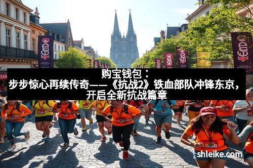 购宝钱包：步步惊心再续传奇——《抗战2》铁血部队冲锋东京，开启全新抗战篇章